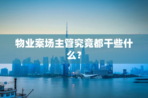 物业案场主管究竟都干些什么？