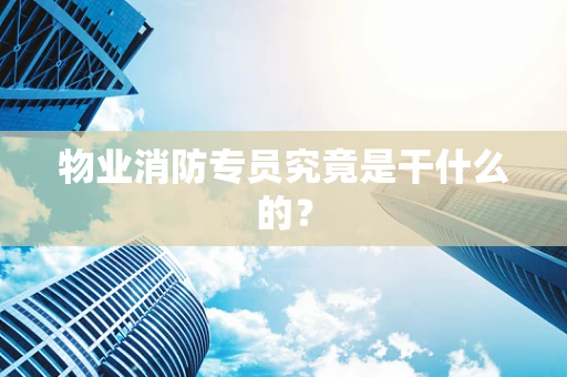 物业消防专员究竟是干什么的？