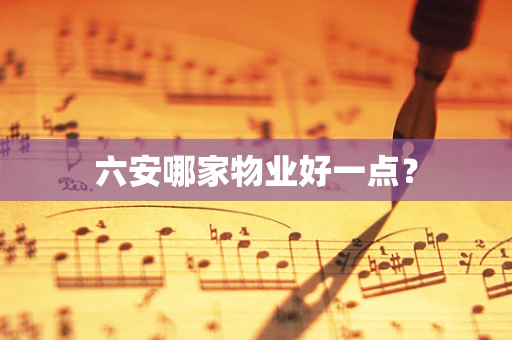 六安哪家物业好一点？