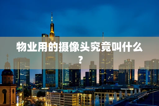 物业用的摄像头究竟叫什么？