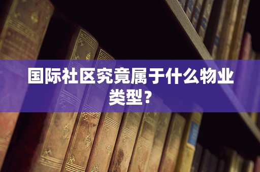 国际社区究竟属于什么物业类型？