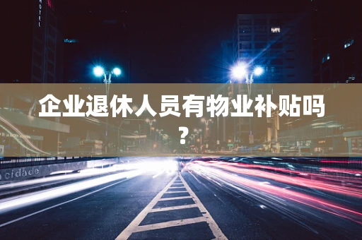 企业退休人员有物业补贴吗？