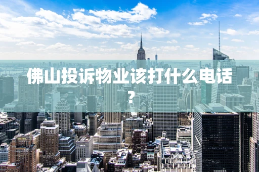 佛山投诉物业该打什么电话？