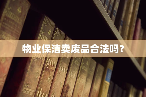 物业保洁卖废品合法吗？