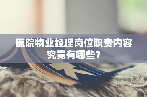 医院物业经理岗位职责内容究竟有哪些？