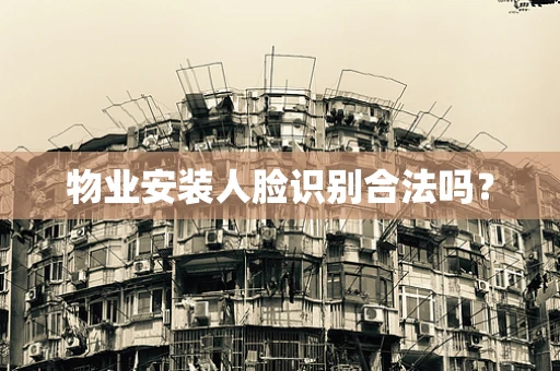 物业安装人脸识别合法吗？
