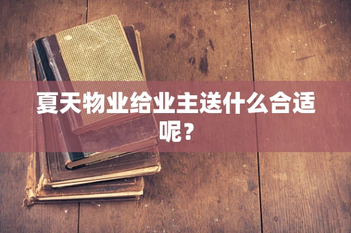 夏天物业给业主送什么合适呢？