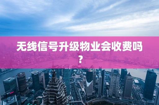 无线信号升级物业会收费吗？