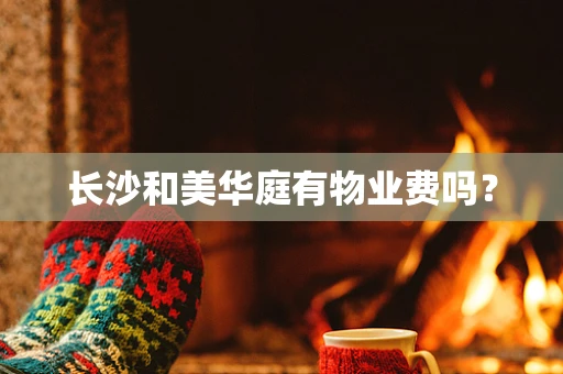 长沙和美华庭有物业费吗？