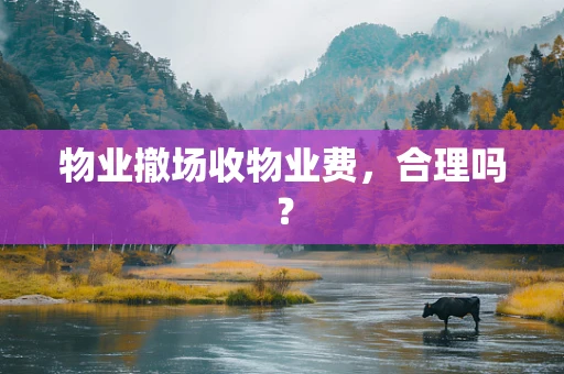 物业撤场收物业费，合理吗？
