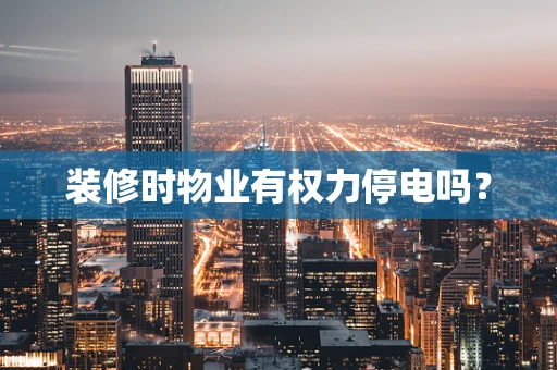 装修时物业有权力停电吗？