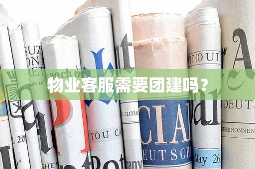 物业客服需要团建吗？