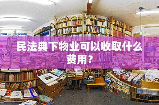 民法典下物业可以收取什么费用？