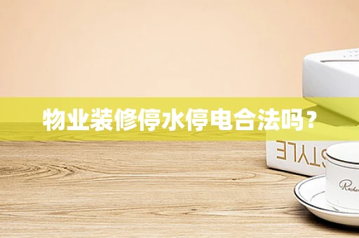 物业装修停水停电合法吗？