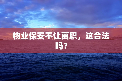 物业保安不让离职，这合法吗？