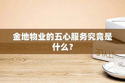 金地物业的五心服务究竟是什么？