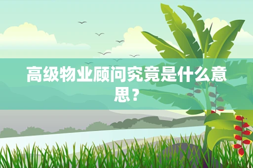 高级物业顾问究竟是什么意思？