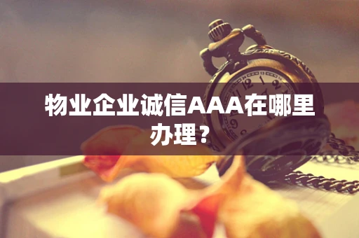 物业企业诚信AAA在哪里办理？
