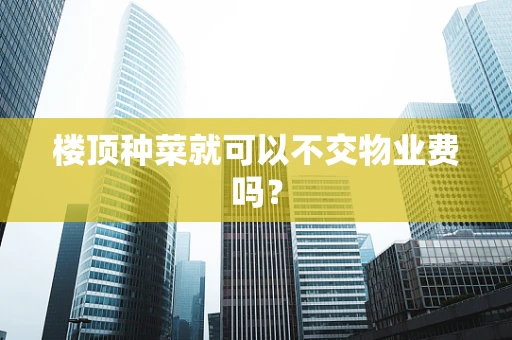 楼顶种菜就可以不交物业费吗？