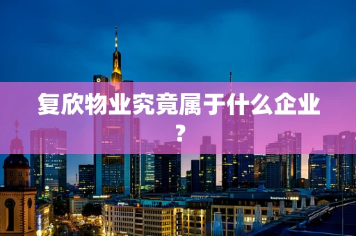 复欣物业究竟属于什么企业？