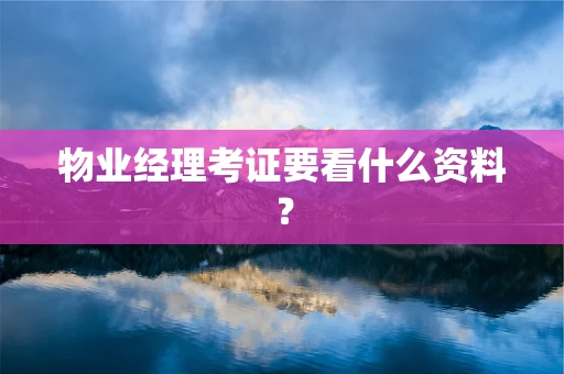 物业经理考证要看什么资料？