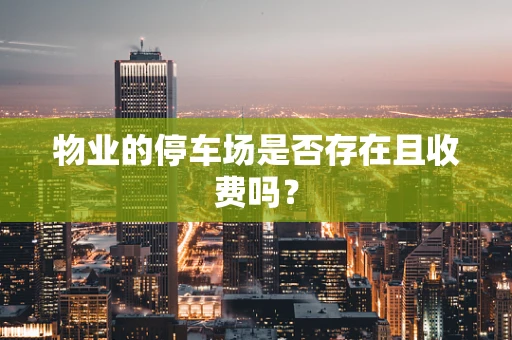 物业的停车场是否存在且收费吗？