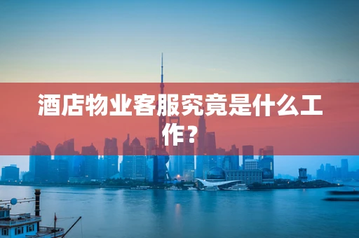 酒店物业客服究竟是什么工作？