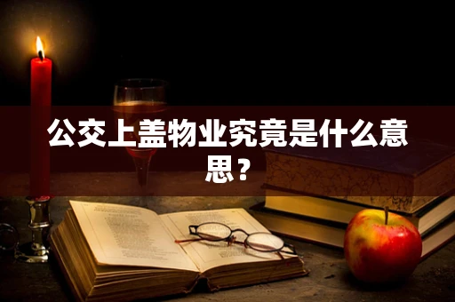 公交上盖物业究竟是什么意思？