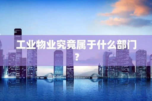 工业物业究竟属于什么部门？
