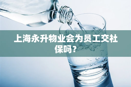 上海永升物业会为员工交社保吗？
