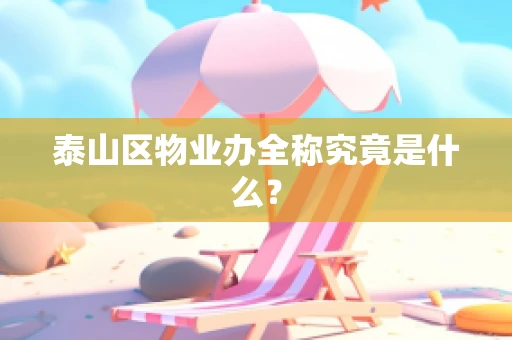 泰山区物业办全称究竟是什么？
