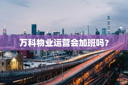万科物业运营会加班吗？
