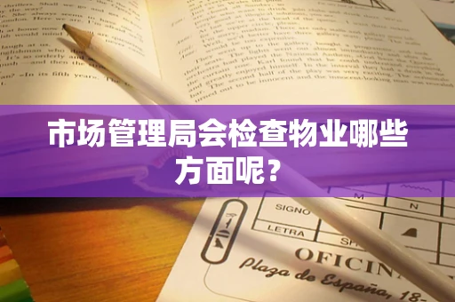市场管理局会检查物业哪些方面呢？
