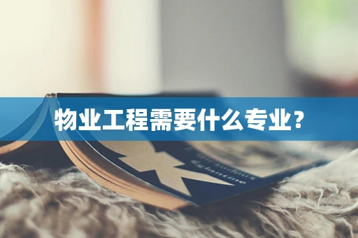 物业工程需要什么专业？