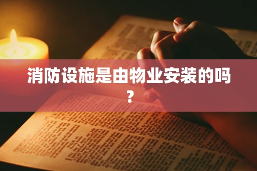 消防设施是由物业安装的吗？