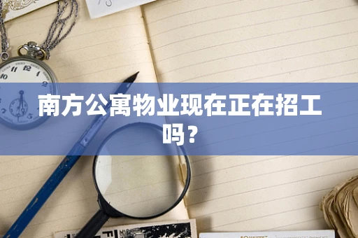 南方公寓物业现在正在招工吗？
