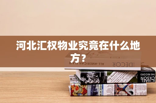 河北汇权物业究竟在什么地方？