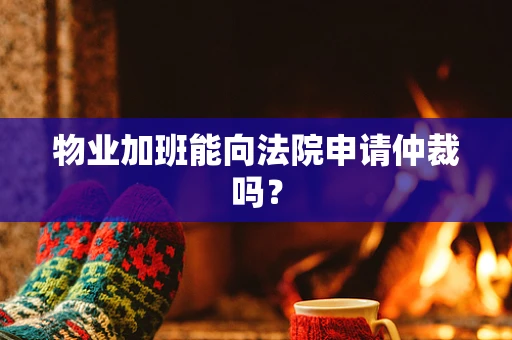 物业加班能向法院申请仲裁吗？