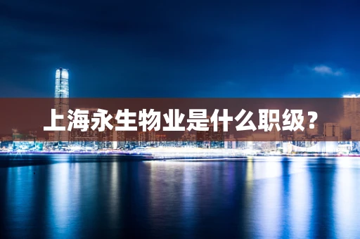 上海永生物业是什么职级？
