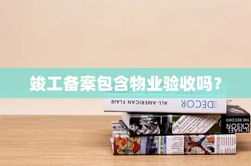 竣工备案包含物业验收吗？