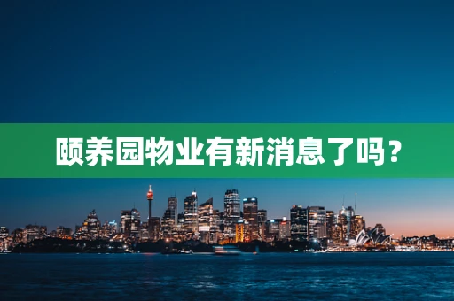 颐养园物业有新消息了吗？