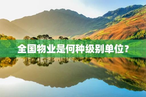 全国物业是何种级别单位？