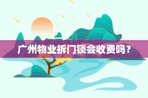 广州物业拆门锁会收费吗？