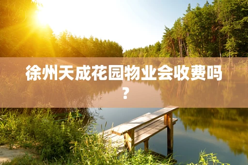 徐州天成花园物业会收费吗？