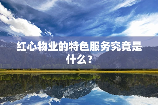 红心物业的特色服务究竟是什么？