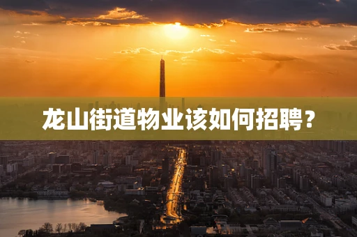 龙山街道物业该如何招聘？