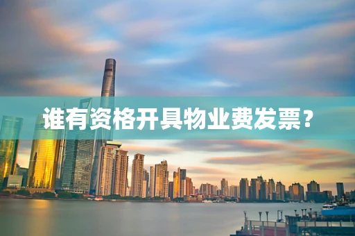谁有资格开具物业费发票？