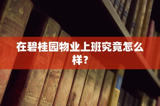 在碧桂园物业上班究竟怎么样？