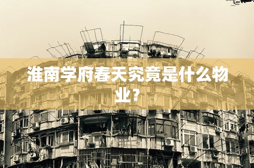淮南学府春天究竟是什么物业？
