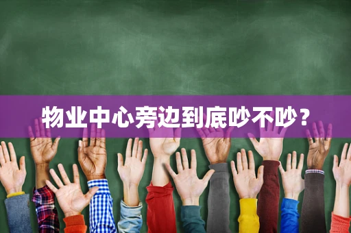 物业中心旁边到底吵不吵？